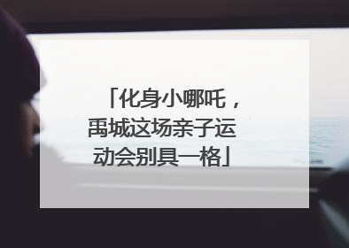 化身小哪吒，禹城这场亲子运动会别具一格
