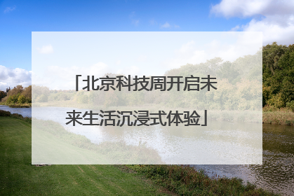 北京科技周开启未来生活沉浸式体验