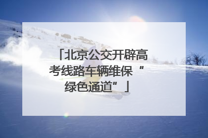 北京公交开辟高考线路车辆维保“绿色通道”