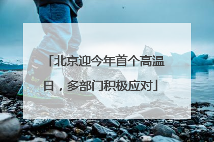 北京迎今年首个高温日，多部门积极应对