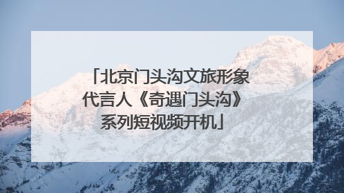 北京门头沟文旅形象代言人《奇遇门头沟》系列短视频开机