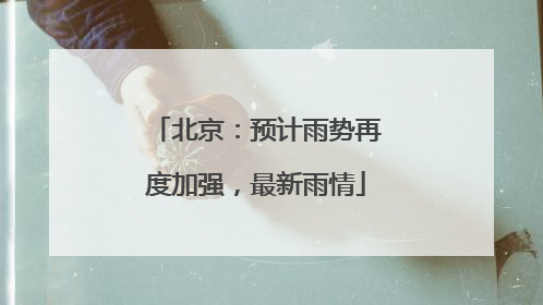 北京：预计雨势再度加强，最新雨情