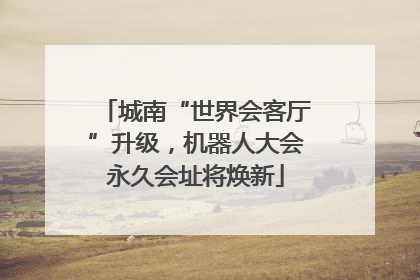 城南“世界会客厅”升级，机器人大会永久会址将焕新
