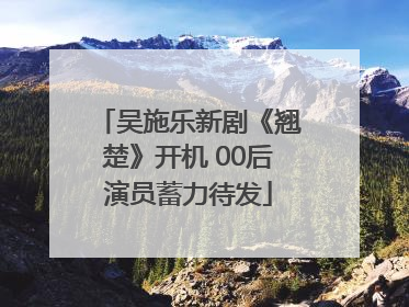 吴施乐新剧《翘楚》开机 00后演员蓄力待发