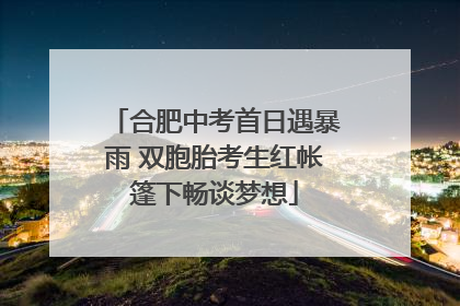 合肥中考首日遇暴雨 双胞胎考生红帐篷下畅谈梦想