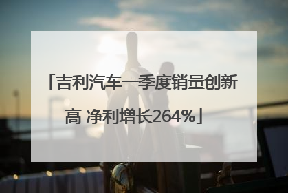 吉利汽车一季度销量创新高 净利增长264%