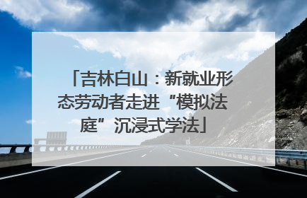 吉林白山：新就业形态劳动者走进“模拟法庭”沉浸式学法