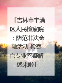 吉林市丰满区人民检察院：防范非法金融活动 检察官专业答疑解惑来啦