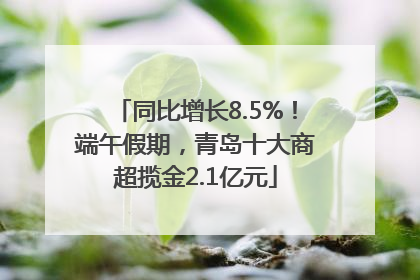 同比增长8.5%！端午假期，青岛十大商超揽金2.1亿元