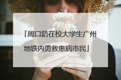 周口籍在校大学生广州地铁内勇救患病市民