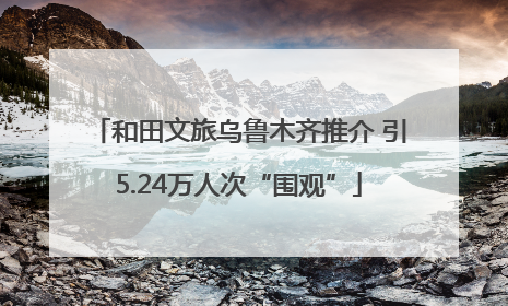 和田文旅乌鲁木齐推介 引5.24万人次“围观”