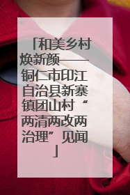 和美乡村焕新颜——铜仁市印江自治县新寨镇团山村“两清两改两治理”见闻