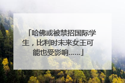 哈佛或被禁招国际学生，比利时未来女王可能也受影响……