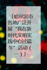 哈尔滨市各地广泛开展“我在新时代文明实践中心过端午”活动（一）