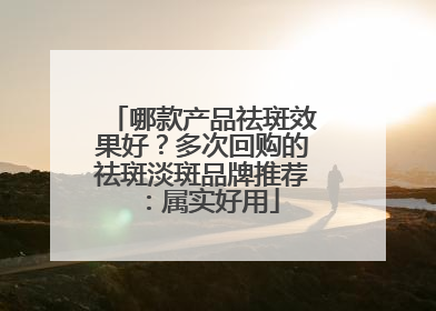 哪款产品祛斑效果好？多次回购的祛斑淡斑品牌推荐：属实好用