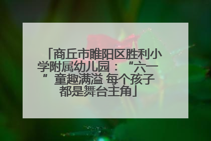 商丘市睢阳区胜利小学附属幼儿园：“六一”童趣满溢 每个孩子都是舞台主角