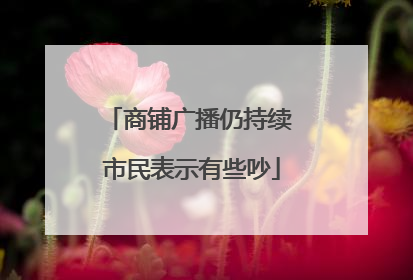 商铺广播仍持续 市民表示有些吵