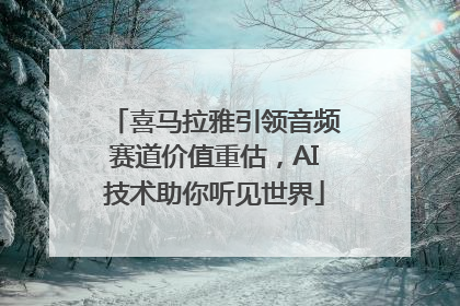 喜马拉雅引领音频赛道价值重估，AI技术助你听见世界