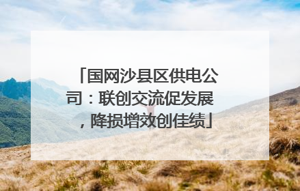 国网沙县区供电公司：联创交流促发展，降损增效创佳绩