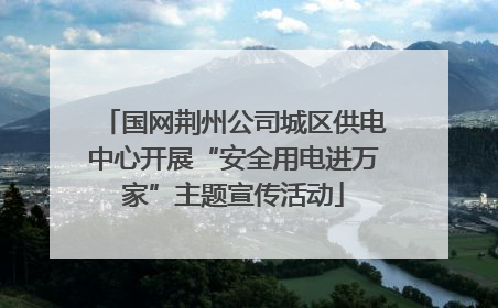 国网荆州公司城区供电中心开展“安全用电进万家”主题宣传活动