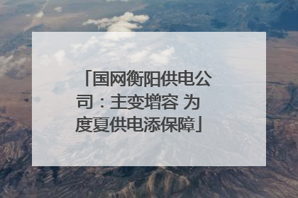国网衡阳供电公司：主变增容 为度夏供电添保障