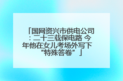 国网资兴市供电公司：二十三载保电路 今年他在女儿考场外写下“特殊答卷”