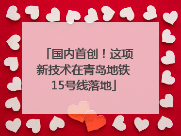 国内首创！这项新技术在青岛地铁15号线落地