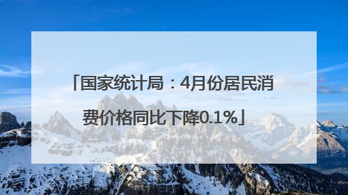 国家统计局：4月份居民消费价格同比下降0.1%