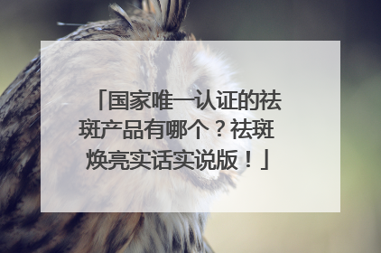 国家唯一认证的祛斑产品有哪个？祛斑焕亮实话实说版！