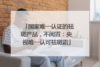 国家唯一认证的祛斑产品，不闲置：央视唯一认可祛斑霜