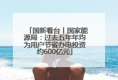 国新看台丨国家能源局：过去五年年均为用户节省办电投资约600亿元