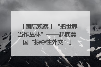 国际观察丨“把世界当作丛林”——起底美国“掠夺性外交”