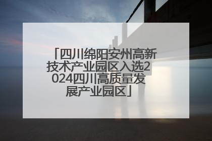 四川绵阳安州高新技术产业园区入选2024四川高质量发展产业园区