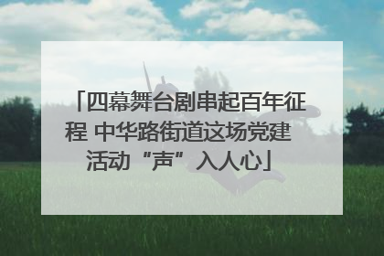 四幕舞台剧串起百年征程 中华路街道这场党建活动“声”入人心