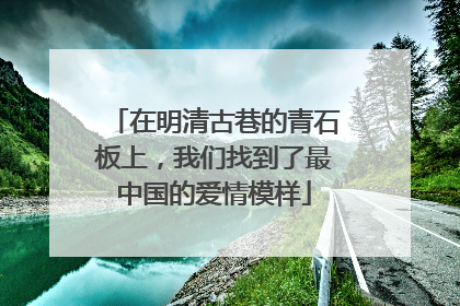 在明清古巷的青石板上，我们找到了最中国的爱情模样