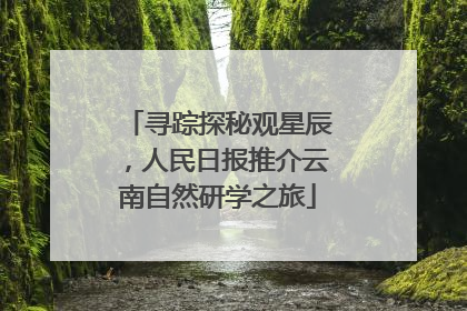 寻踪探秘观星辰，人民日报推介云南自然研学之旅