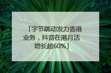 字节跳动发力香港业务，抖音在港月活增长超60%