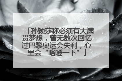 孙颖莎称必须有大满贯梦想，曾无数次回忆过巴黎奥运会失利，心里会“咯噔一下”