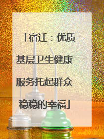宿迁：优质基层卫生健康服务托起群众稳稳的幸福