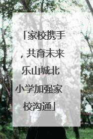 家校携手，共育未来 乐山城北小学加强家校沟通
