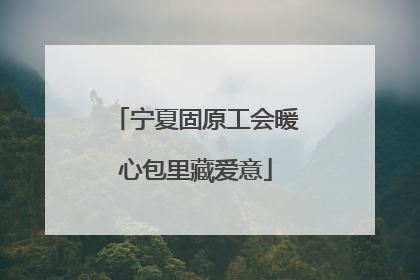 宁夏固原工会暖心包里藏爱意