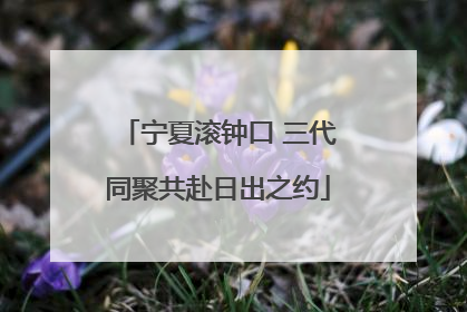 宁夏滚钟口 三代同聚共赴日出之约