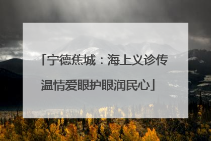 宁德蕉城：海上义诊传温情爱眼护眼润民心