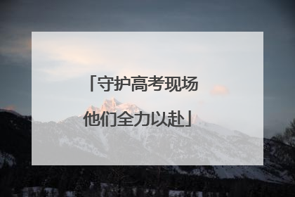 守护高考现场 他们全力以赴