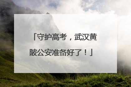 守护高考，武汉黄陂公安准备好了！