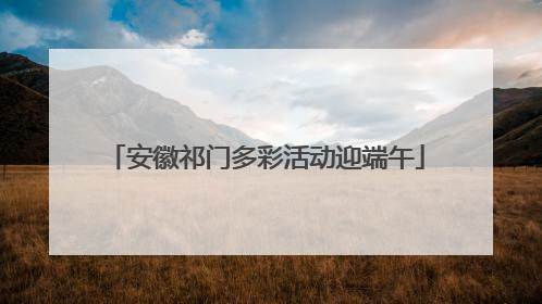 安徽祁门多彩活动迎端午