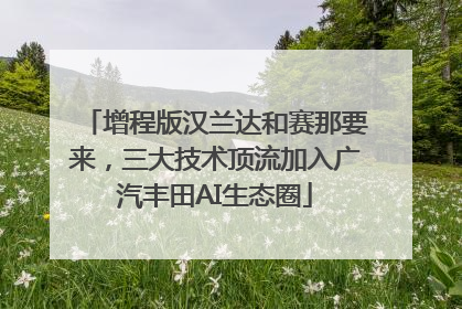 增程版汉兰达和赛那要来，三大技术顶流加入广汽丰田AI生态圈