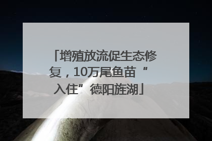 增殖放流促生态修复，10万尾鱼苗“入住”德阳旌湖