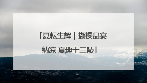 夏耘生辉｜撷樱品宴纳凉 夏趣十三陵