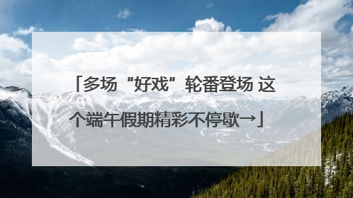 多场“好戏”轮番登场 这个端午假期精彩不停歇→